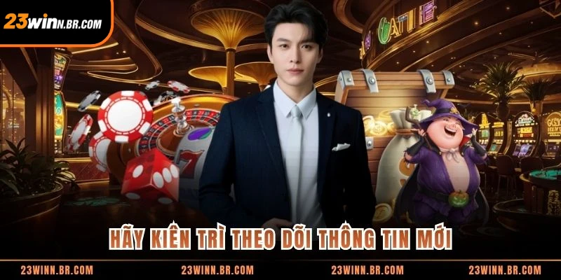 Hãy kiên trì theo dõi thông tin mới