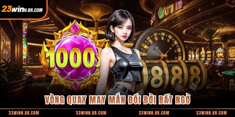 Vòng quay may mắn đổi đời bất ngờ